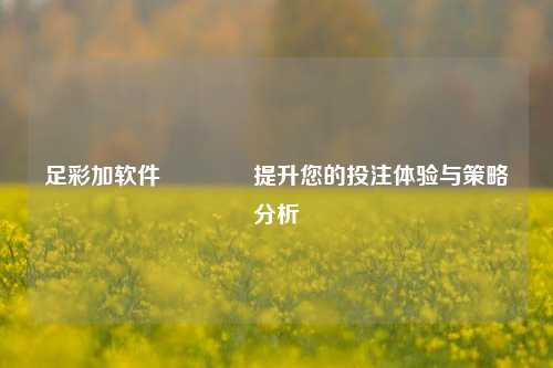 足彩加软件🏅提升您的投注体验与策略分析