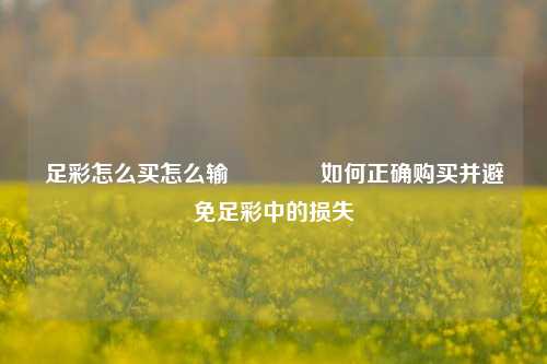 足彩怎么买怎么输👉如何正确购买并避免足彩中的损失