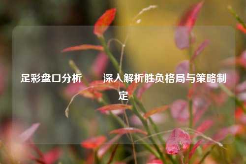 足彩盘口分析✌️深入解析胜负格局与策略制定