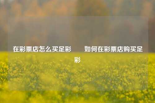 在彩票店怎么买足彩✌️如何在彩票店购买足彩