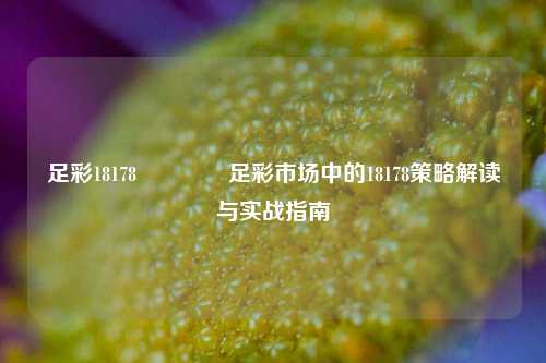 足彩18178🏅足彩市场中的18178策略解读与实战指南