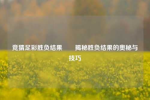 竞猜足彩胜负结果✌️揭秘胜负结果的奥秘与技巧