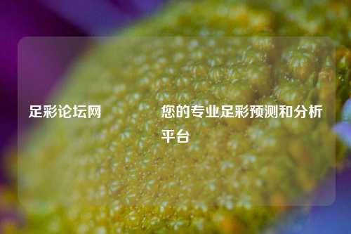 足彩论坛网🥈您的专业足彩预测和分析平台