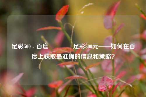 足彩500 - 百度🏅足彩500元——如何在百度上获取最准确的信息和策略？