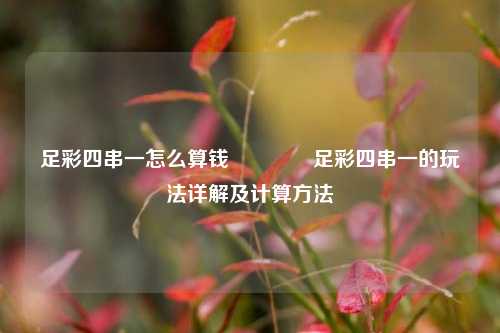 足彩四串一怎么算钱👍足彩四串一的玩法详解及计算方法