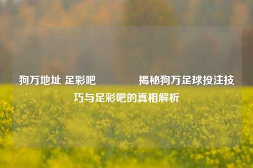狗万地址 足彩吧🏅揭秘狗万足球投注技巧与足彩吧的真相解析