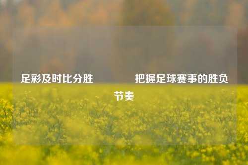足彩及时比分胜👈把握足球赛事的胜负节奏