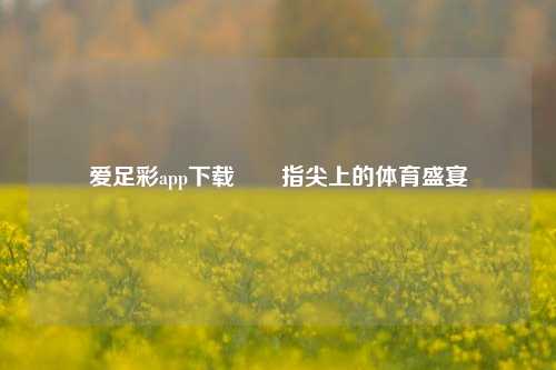 爱足彩app下载✌️指尖上的体育盛宴