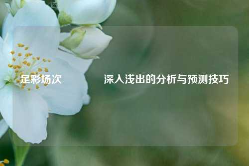 足彩场次🌈深入浅出的分析与预测技巧