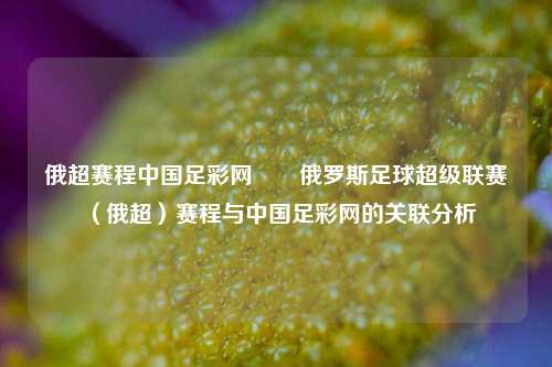 俄超赛程中国足彩网✌️俄罗斯足球超级联赛（俄超）赛程与中国足彩网的关联分析