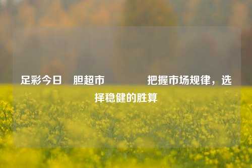 足彩今日強胆超市🥇把握市场规律，选择稳健的胜算