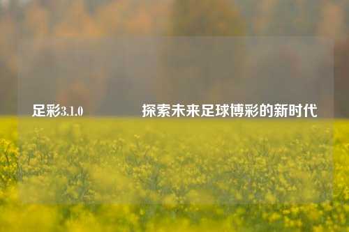 足彩3.1.0🥈探索未来足球博彩的新时代