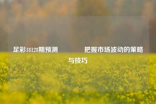 足彩18128期预测👈把握市场波动的策略与技巧