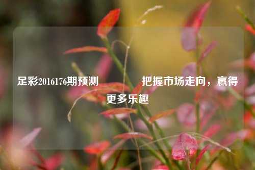 足彩2016176期预测👈把握市场走向，赢得更多乐趣