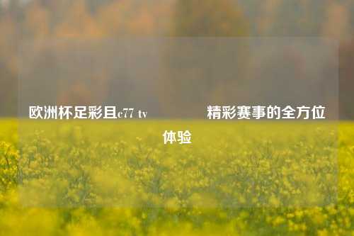 欧洲杯足彩且c77 tv🏆精彩赛事的全方位体验
