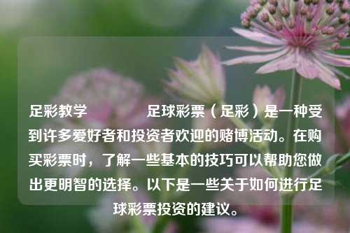 足彩教学🏆足球彩票（足彩）是一种受到许多爱好者和投资者欢迎的赌博活动。在购买彩票时，了解一些基本的技巧可以帮助您做出更明智的选择。以下是一些关于如何进行足球彩票投资的建议。