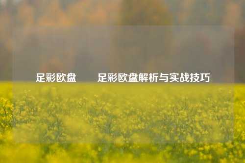 足彩欧盘✌️足彩欧盘解析与实战技巧