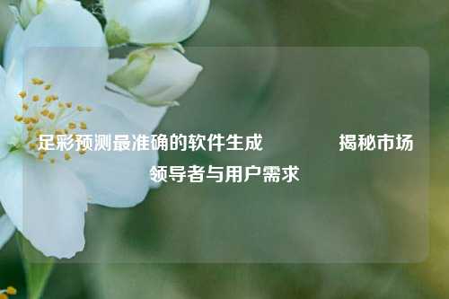 足彩预测最准确的软件生成🥉揭秘市场领导者与用户需求