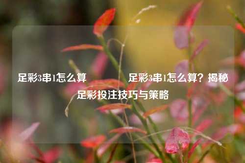 足彩3串1怎么算👉足彩3串1怎么算？揭秘足彩投注技巧与策略
