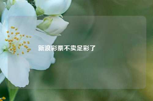 新浪彩票不卖足彩了🌈