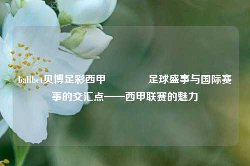 ballbet贝博足彩西甲👍足球盛事与国际赛事的交汇点——西甲联赛的魅力
