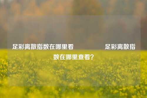 足彩离散指数在哪里看🎖️足彩离散指数在哪里查看？