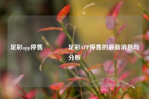足彩app停售🥇足彩APP停售的最新消息与分析