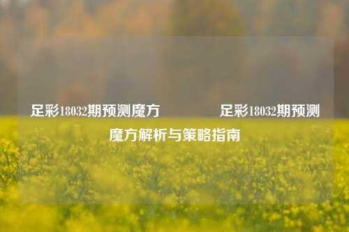 足彩18032期预测魔方👈足彩18032期预测魔方解析与策略指南