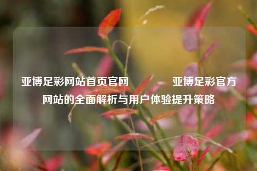 亚博足彩网站首页官网👉亚博足彩官方网站的全面解析与用户体验提升策略