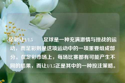 足彩让1/1.5✌️足球是一种充满激情与挑战的运动，而足彩则是这项运动中的一项重要组成部分。在足彩市场上，每场比赛都有可能产生不同的结果，而让1/1.5正是其中的一种投注策略。