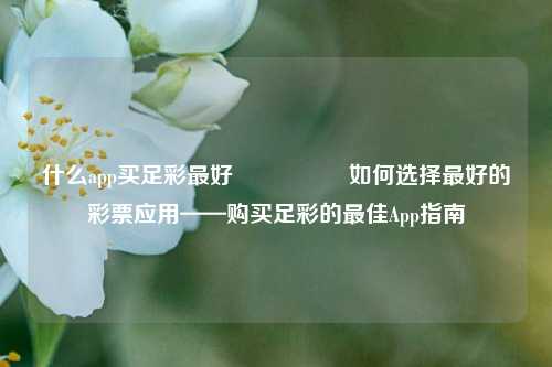 什么app买足彩最好🎖️如何选择最好的彩票应用——购买足彩的最佳App指南