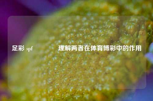 足彩 spf🌈理解两者在体育博彩中的作用