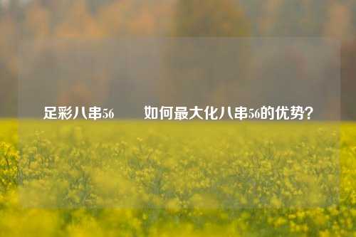 足彩八串56✌️如何最大化八串56的优势？