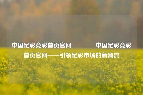 中国足彩竞彩首页官网🏆中国足彩竞彩首页官网——引领足彩市场的新潮流