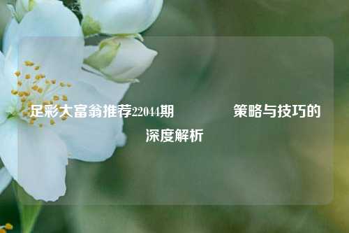足彩大富翁推荐22044期🥉策略与技巧的深度解析