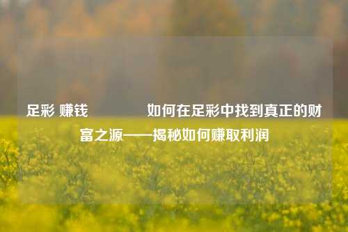 足彩 赚钱👍如何在足彩中找到真正的财富之源——揭秘如何赚取利润