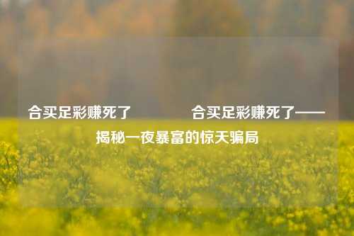 合买足彩赚死了👈合买足彩赚死了——揭秘一夜暴富的惊天骗局