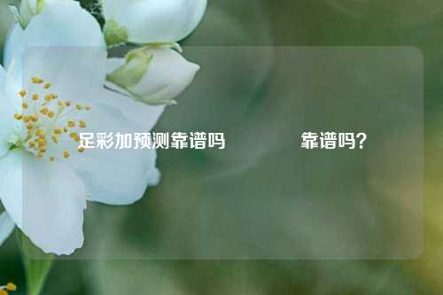 足彩加预测靠谱吗🏅靠谱吗？