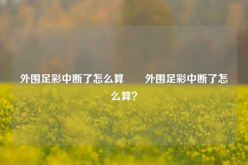 外围足彩中断了怎么算✌️外围足彩中断了怎么算？