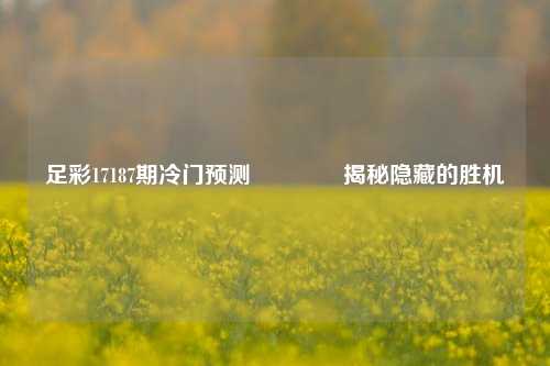 足彩17187期冷门预测🌈揭秘隐藏的胜机