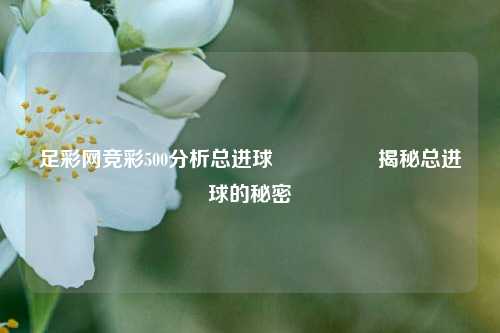 足彩网竞彩500分析总进球🎖️揭秘总进球的秘密