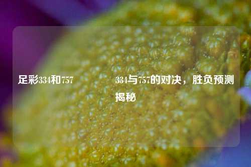 足彩334和757🏅334与757的对决，胜负预测揭秘