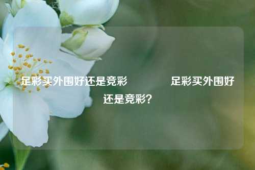 足彩买外围好还是竞彩👈足彩买外围好还是竞彩？