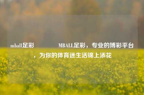 mball足彩🌈MBALL足彩，专业的博彩平台，为你的体育迷生活锦上添花