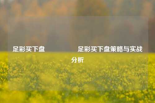 足彩买下盘🎖️足彩买下盘策略与实战分析
