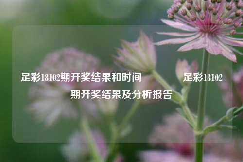 足彩18102期开奖结果和时间👉足彩18102期开奖结果及分析报告