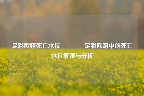 足彩欧赔死亡水位👍足彩欧赔中的死亡水位解读与分析