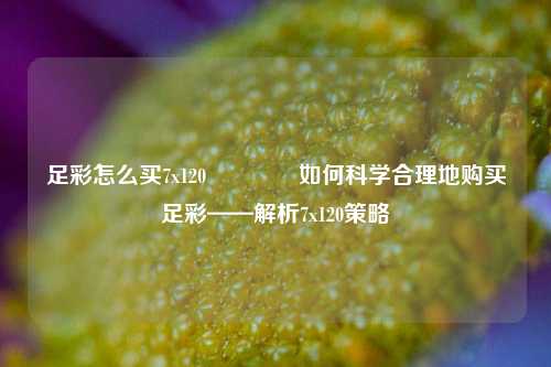 足彩怎么买7x120🥉如何科学合理地购买足彩——解析7x120策略