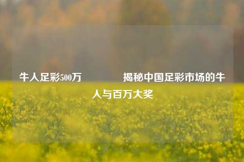 牛人足彩500万👉揭秘中国足彩市场的牛人与百万大奖
