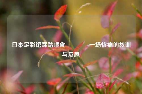 日本足彩馆踩踏喂食🥈一场惨痛的教训与反思